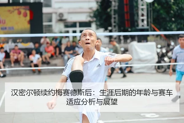 汉密尔顿续约梅赛德斯后：生涯后期的年龄与赛车适应分析与展望