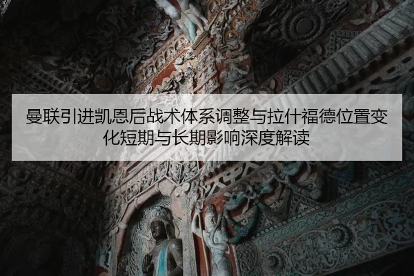 曼联引进凯恩后战术体系调整与拉什福德位置变化短期与长期影响深度解读